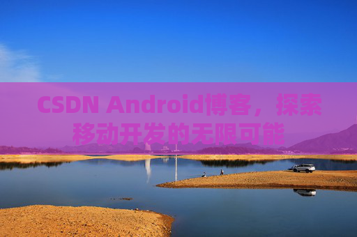 CSDN Android博客，探索移动开发的无限可能